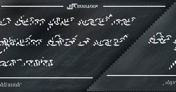 O bem que você me faz alguém fará a você por mim.... Frase de Josy Miranda.