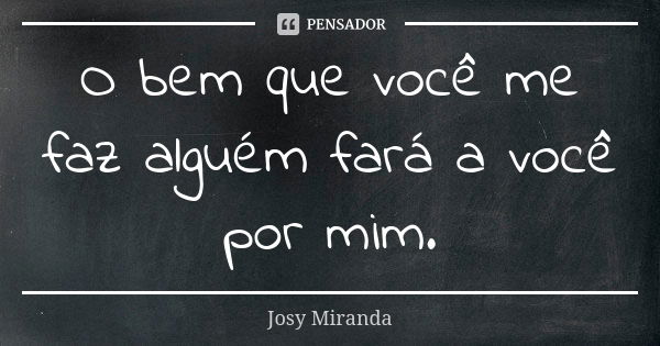 O bem que você me faz alguém fará a você por mim.... Frase de Josy Miranda.