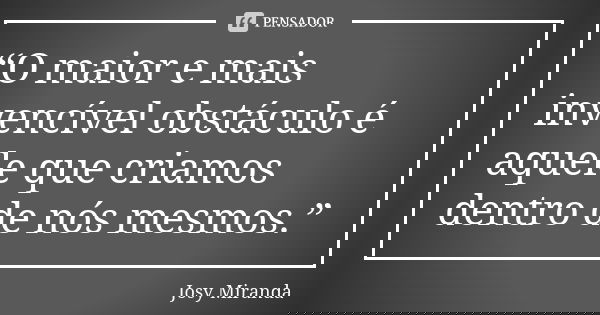 “O maior e mais invencível obstáculo é aquele que criamos dentro de nós mesmos.”... Frase de Josy Miranda.