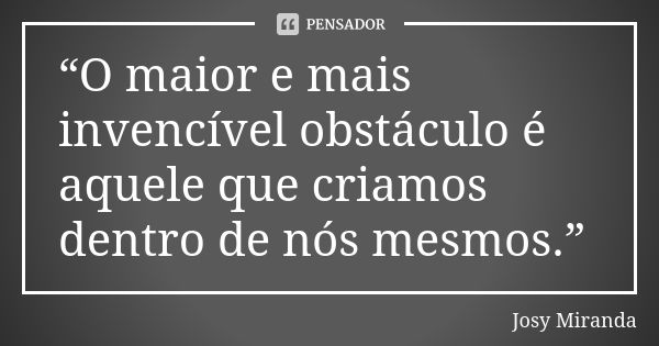 “O maior e mais invencível obstáculo é aquele que criamos dentro de nós mesmos.”... Frase de Josy Miranda.