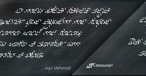 O meu ideal talvez seja esperar que alguém me toque como você me tocou, Daí eu volto a sonhar um sonho a dois.... Frase de Josy Miranda.