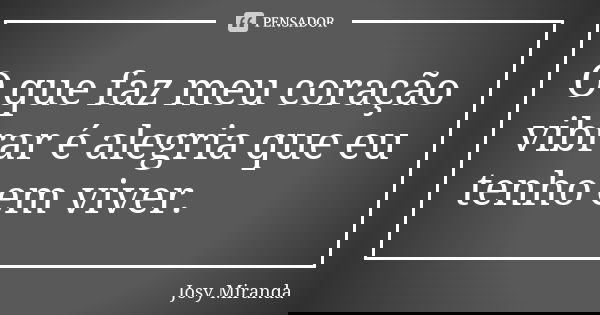 O que faz meu coração vibrar é alegria que eu tenho em viver.... Frase de Josy Miranda.