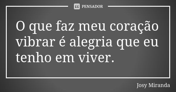 O que faz meu coração vibrar é alegria que eu tenho em viver.... Frase de Josy Miranda.