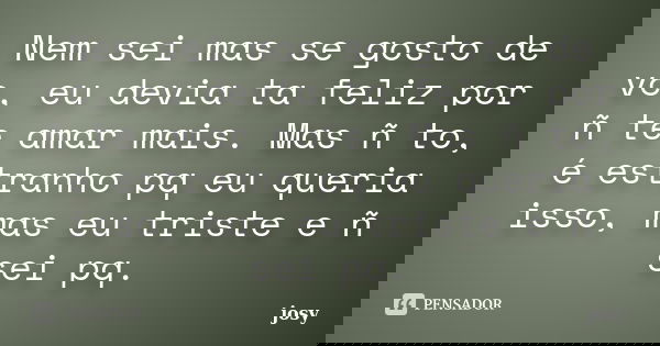 Nem sei mas se gosto de vc, eu devia ta feliz por ñ te amar mais. Mas ñ to, é estranho pq eu queria isso, mas eu triste e ñ sei pq.... Frase de Josy.
