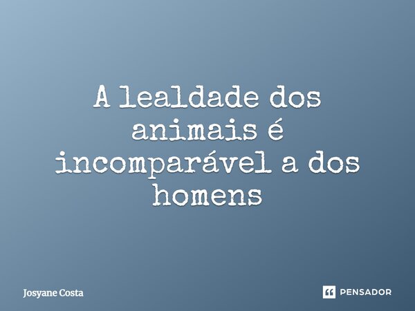 ⁠A lealdade dos animais é incomparável a dos homens... Frase de Josyane Costa.