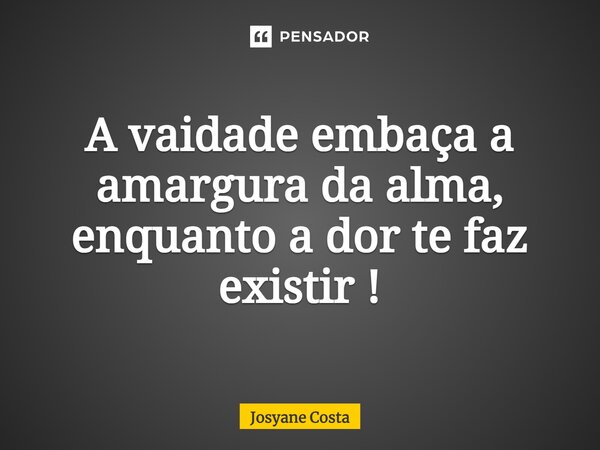 ⁠A vaidade embaça a amargura da alma, enquanto a dor te faz existir !... Frase de Josyane Costa.