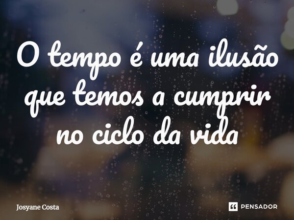 ⁠O tempo é uma ilusão que temos a cumprir no ciclo da vida... Frase de Josyane Costa.