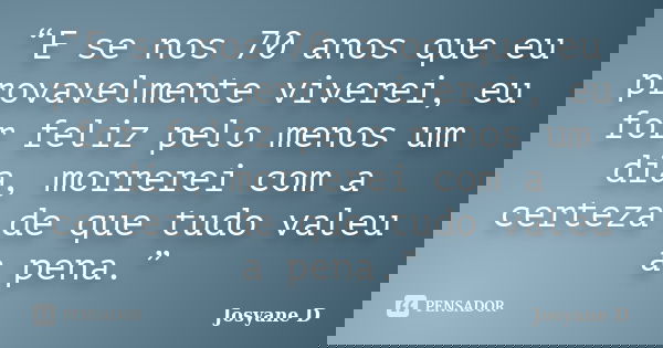 “E se nos 70 anos que eu provavelmente viverei, eu for feliz pelo menos um dia, morrerei com a certeza de que tudo valeu a pena.”... Frase de Josyane D.