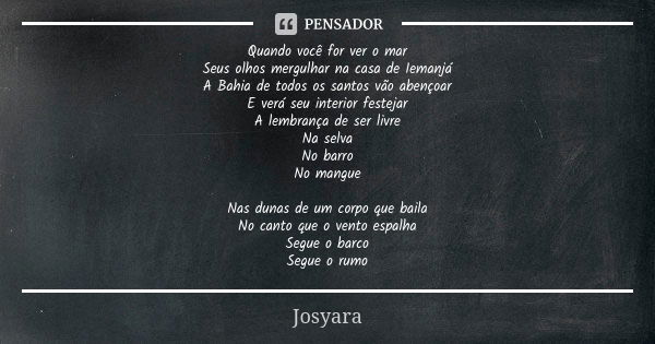 Quando você for ver o mar Seus olhos mergulhar na casa de Iemanjá A Bahia de todos os santos vão abençoar E verá seu interior festejar A lembrança de ser livre ... Frase de Josyara.