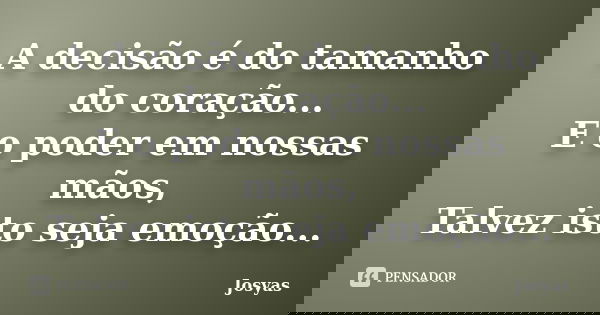A decisão é do tamanho do coração... E o poder em nossas mãos, Talvez isto seja emoção...... Frase de Josyas.
