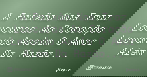 A Paixão Nos Traz Loucuras Ao Coração Levando Assim O Amor Além Da Razão...... Frase de Josyas.