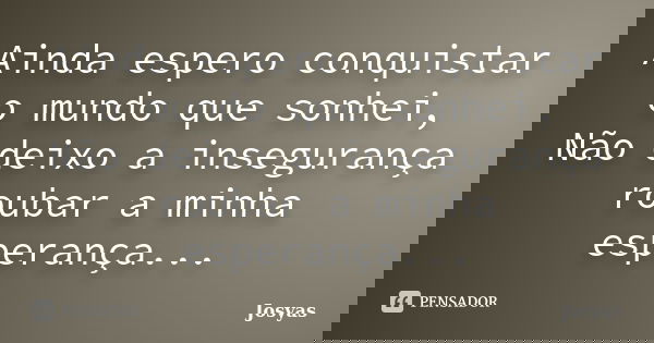 Ainda espero conquistar o mundo que sonhei, Não deixo a insegurança roubar a minha esperança...... Frase de Josyas.