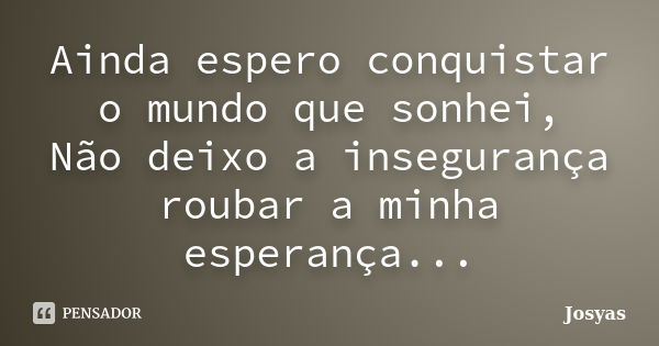 Ainda espero conquistar o mundo que sonhei, Não deixo a insegurança roubar a minha esperança...... Frase de Josyas.