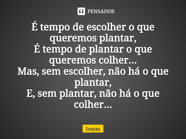 É tempo de escolher o que queremos plantar, É tempo de plantar o que queremos colher... Mas, sem escolher, não há o que plantar, E, sem plantar, não há o que co... Frase de Josyas.