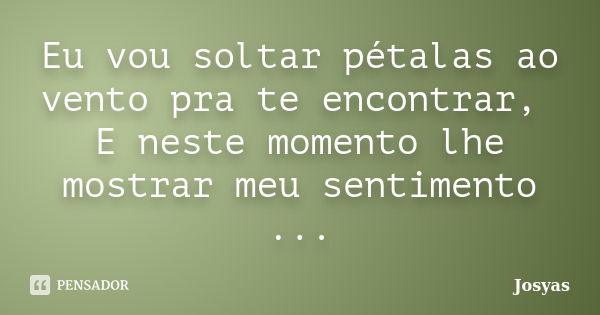 Eu vou soltar pétalas ao vento pra te encontrar, E neste momento lhe mostrar meu sentimento ...... Frase de Josyas.