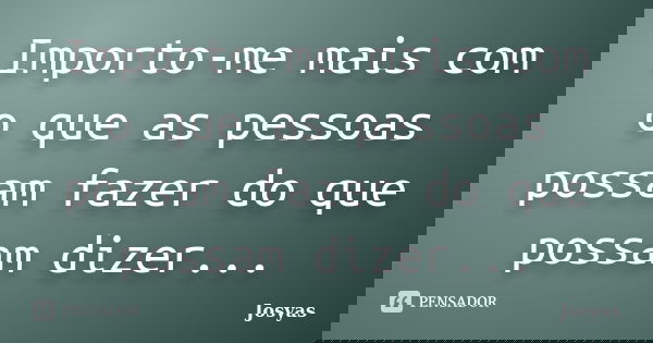 Importo-me mais com o que as pessoas possam fazer do que possam dizer...... Frase de Josyas.