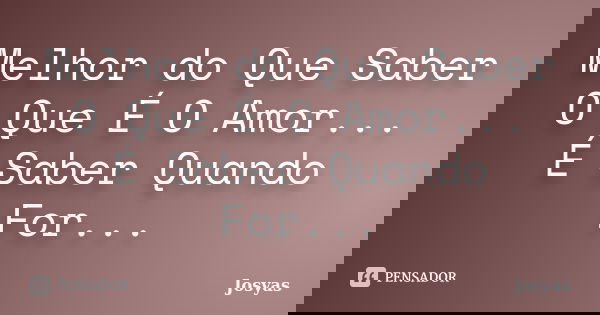 Melhor do Que Saber O Que É O Amor... É Saber Quando For...... Frase de Josyas.