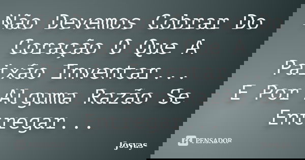 Não Devemos Cobrar Do Coração O Que A Paixão Inventar... E Por Alguma Razão Se Entregar...... Frase de Josyas.