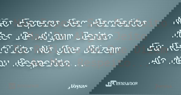 Não Espero Ser Perfeito Mas De Algum Jeito Eu Reflito No Que Dizem Ao Meu Respeito...... Frase de Josyas.