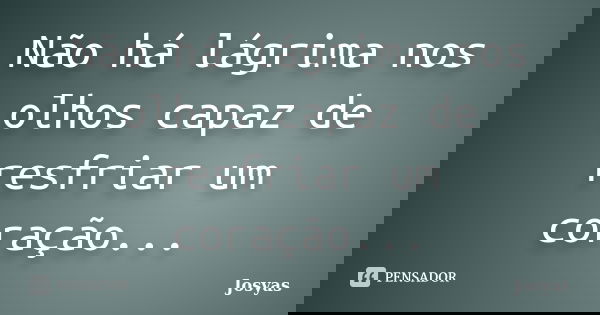 Não há lágrima nos olhos capaz de resfriar um coração...... Frase de Josyas.