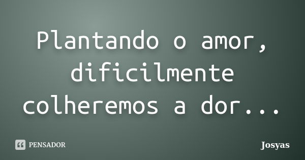 Plantando o amor, dificilmente colheremos a dor...... Frase de Josyas.