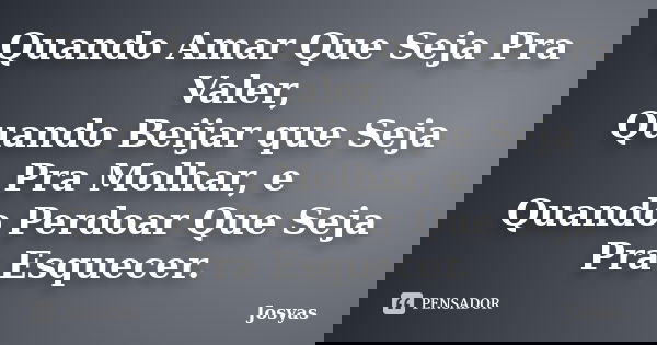 Quando Amar Que Seja Pra Valer, Quando Beijar que Seja Pra Molhar, e Quando Perdoar Que Seja Pra Esquecer.... Frase de Josyas.