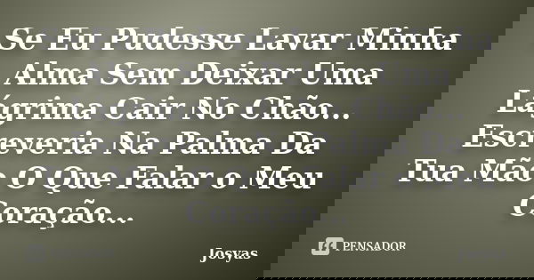 Se Eu Pudesse Lavar Minha Alma Sem Deixar Uma Lágrima Cair No Chão... Escreveria Na Palma Da Tua Mão O Que Falar o Meu Coração...... Frase de Josyas.