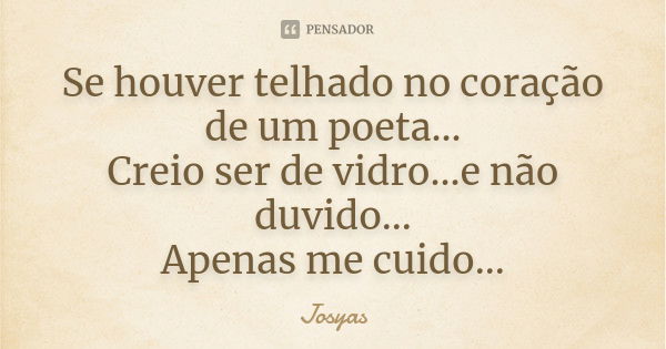 Se houver telhado no coração de um poeta... Creio ser de vidro...e não duvido... Apenas me cuido...... Frase de Josyas.