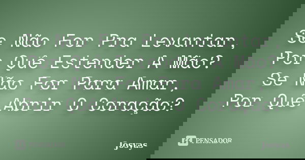 Se Não For Pra Levantar, Por Quê Estender A Mão? Se Não For Para Amar, Por Quê Abrir O Coração?... Frase de Josyas.