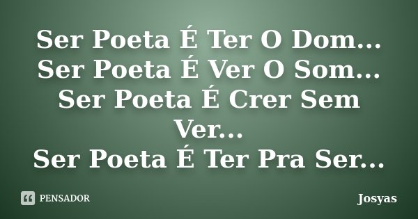 Ser Poeta É Ter O Dom... Ser Poeta É Ver O Som... Ser Poeta É Crer Sem Ver... Ser Poeta É Ter Pra Ser...... Frase de Josyas.