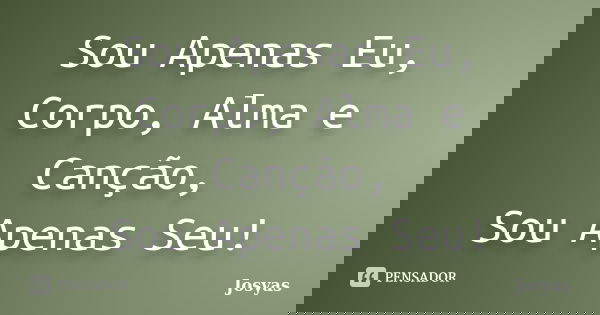 Sou Apenas Eu, Corpo, Alma e Canção, Sou Apenas Seu!... Frase de Josyas.