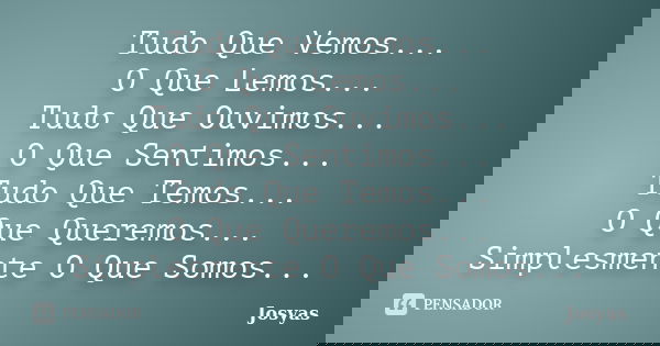 Tudo Que Vemos... O Que Lemos... Tudo Que Ouvimos... O Que Sentimos... Tudo Que Temos... O Que Queremos... Simplesmente O Que Somos...... Frase de Josyas.