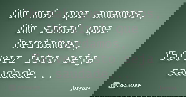 Um mal que amamos, Um sinal que herdamos, Talvez isto seja saudade...... Frase de Josyas.