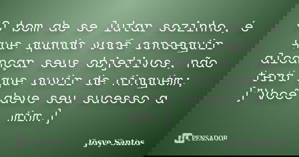 O bom de se lutar sozinho, é que quando você conseguir alcançar seus objetivos, não terá que ouvir de ninguém; ]"Você deve seu sucesso a mim.]... Frase de Josye Santos.