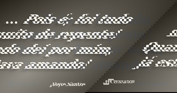 ... Pois é; foi tudo muito de repente! Quando dei por mim, já estava amando!... Frase de Josye Santos.