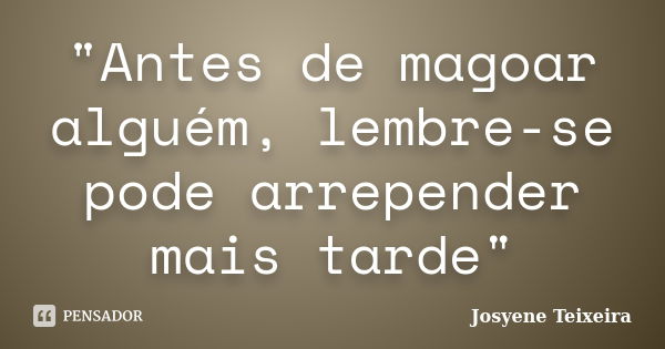 "Antes de magoar alguém, lembre-se pode arrepender mais tarde"... Frase de Josyene Teixeira.