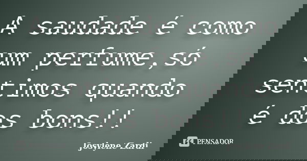 A saudade é como um perfume,só sentimos quando é dos bons!!... Frase de Josylene Zardi.