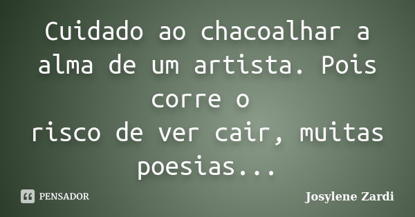 Cuidado ao chacoalhar a alma de um artista. Pois corre o risco de ver cair, muitas poesias...... Frase de Josylene Zardi.