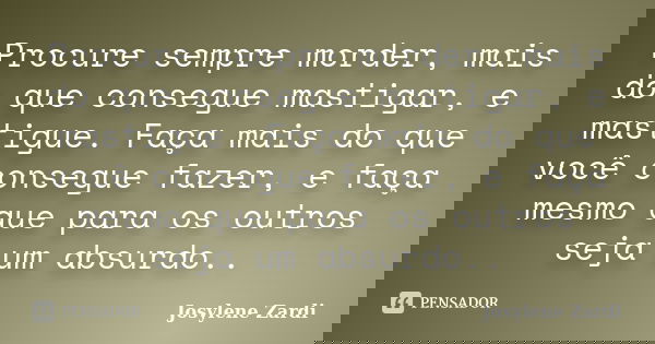 Procure sempre morder, mais do que consegue mastigar, e mastigue. Faça mais do que você consegue fazer, e faça mesmo que para os outros seja um absurdo..... Frase de Josylene Zardi.