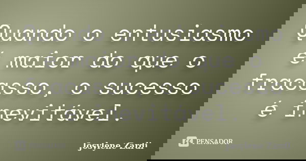 Quando o entusiasmo é maior do que o fracasso, o sucesso é inevitável.... Frase de Josylene Zardi.