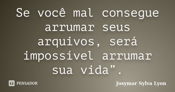 Se você mal consegue arrumar seus arquivos, será impossível arrumar sua vida”.... Frase de Josymar Sylva Lyon.