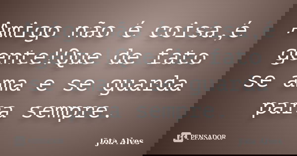 Amigo não é coisa,é gente!Que de fato se ama e se guarda para sempre.... Frase de Jota Alves.