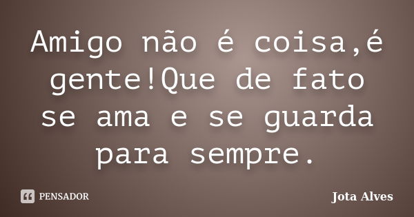 Amigo não é coisa,é gente!Que de fato se ama e se guarda para sempre.... Frase de Jota Alves.