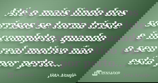 Até o mais lindo dos sorrisos se torna triste e incompleto, quando o seu real motivo não está por perto...... Frase de Jota Araújo.