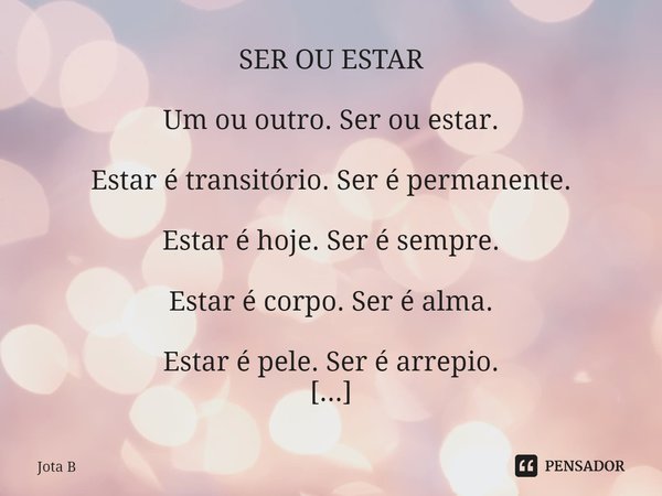 SER OU ESTAR Um ou outro. Ser ou estar. Estar é transitório. Ser é permanente. Estar é hoje. Ser é sempre. Estar é corpo. Ser é alma. Estar é pele. Ser é arrep... Frase de Jota B.