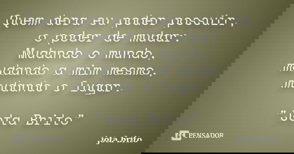 Quem dera eu poder possuir, o poder de mudar: Mudando o mundo, mudando a mim mesmo, mudando o lugar. "Jota Brito"... Frase de jota brito.