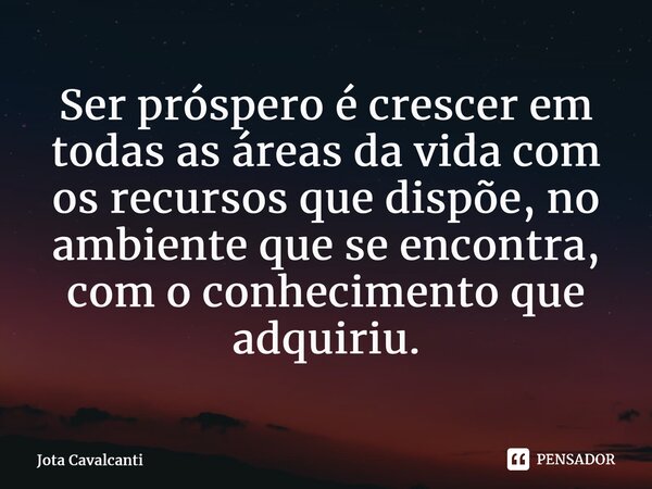 ⁠⁠Ser próspero é crescer em todas as áreas da vida com os recursos que dispõe, no ambiente que se encontra, com o conhecimento que adquiriu.... Frase de Jota Cavalcanti.