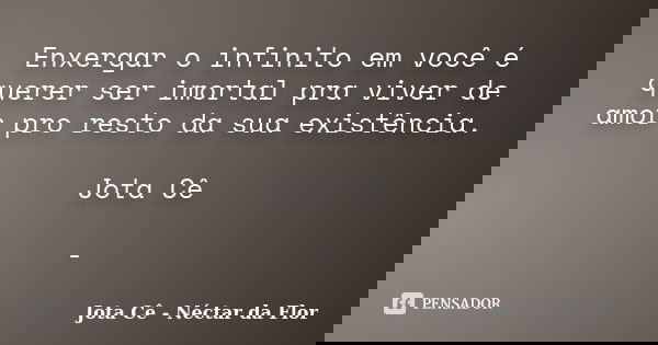Enxergar o infinito em você é querer ser imortal pra viver de amor pro resto da sua existência. Jota Cê -... Frase de Jota Cê - Néctar da Flor.