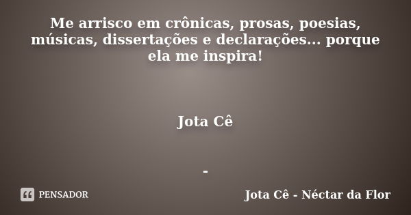 Me arrisco em crônicas, prosas, poesias, músicas, dissertações e declarações... porque ela me inspira! Jota Cê -... Frase de Jota Cê - Néctar da Flor.