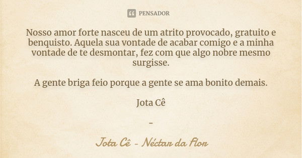 Nosso amor forte nasceu de um atrito provocado, gratuito e benquisto. Aquela sua vontade de acabar comigo e a minha vontade de te desmontar, fez com que algo no... Frase de Jota Cê - Néctar da Flor.